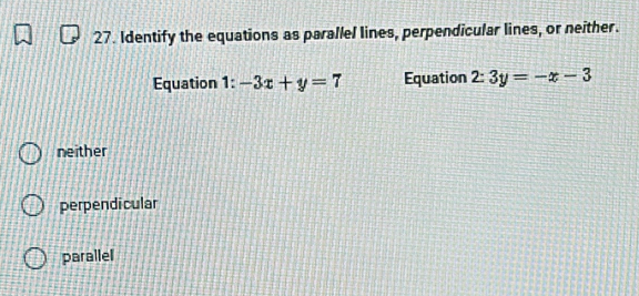 Identify the equations as parallel lines, perpendicular lines, or neither.
Equation |= -3x+y=7 Equation 2:3y=-x-3
neither
perpendi cular
parallel