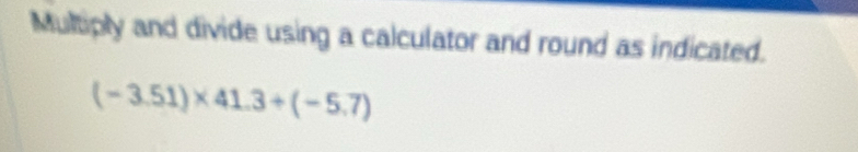 Multiply and divide using a calculator and round as indicated.
(-3.51)* 41.3+(-5.7)