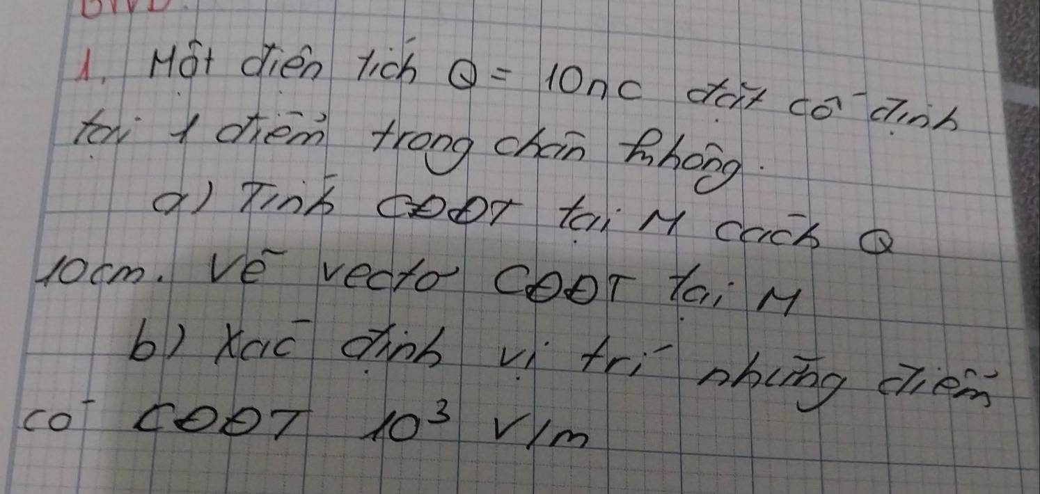 Hot dien tich Q=10nc dat co dinb 
to x chiém trong chán Zhong 
a) fink cooT tai M cach a 
jocm. Ve vedto COOT toi M
b) xaō dhinb vì fri nbing chém
10^-COOT10^3V/m