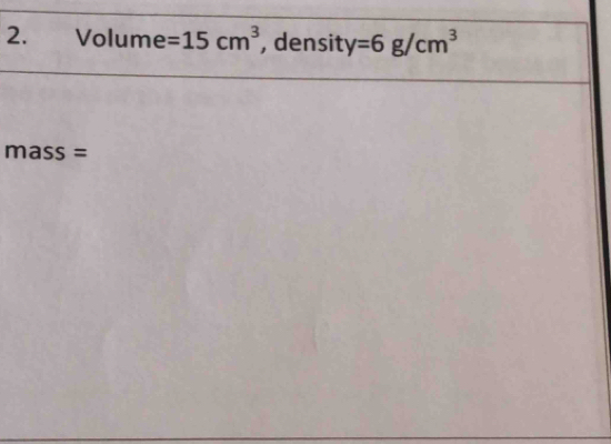 Volume =15cm^3 , density =6g/cm^3
mass =