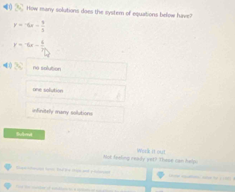 How many solutions does the system of equations below have?
y=-6x- 9/5 
y=-6x- 6/7 
1) no solution
one solution
infinitely many solutions
Submit
Work it out
Not feeling ready yet? These can help:
Slope-intarcept form fnd the cipe and p -lilarcept Chsr scquations' eutor he y (60) 
id the nwater of satuties to a sy stats of