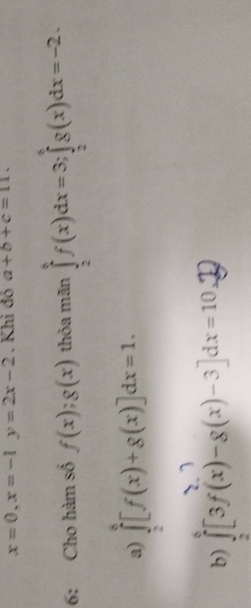 x=0, x=-1y=2x-2. Khi đó a+b+c=11. 
6: Cho hàm số f(x);g(x) thỏa mãn ∈tlimits _2^6f(x)dx=3; ∈tlimits _2^6g(x)dx=-2.
a) ∈tlimits _2^8[f(x)+g(x)]dx=1.
b) ∈tlimits _2^8[3f(x)-8(x)-3]dx=10.22