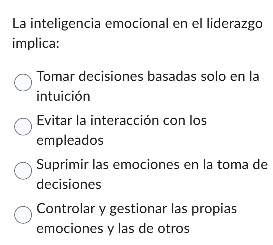 La inteligencia emocional en el liderazgo
implica:
Tomar decisiones basadas solo en la
intuición
Evitar la interacción con los
empleados
Suprimir las emociones en la toma de
decisiones
Controlar y gestionar las propias
emociones y las de otros