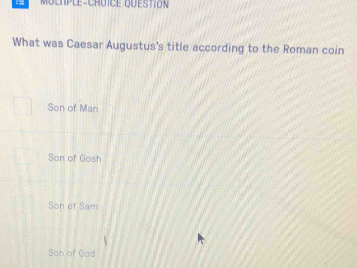 MULHPle-ChUICE QuESTION
What was Caesar Augustus's title according to the Roman coin
Son of Man
Son of Gosh
Son of Sam
Son of God