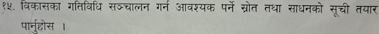 १५. विकासका गतिविधि सञचालन गर्न आवश्यक पर्ने ग्रोत तथा साधनको सूची तयार 
पारनु्होस ।