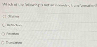 Which of the following is not an isometric transformation?
Dilation
Reflection
Rotation
Translation