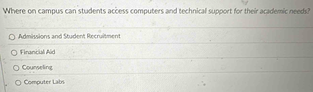 Where on campus can students access computers and technical support for their academic needs?
Admissions and Student Recruitment
Financial Aid
Counseling
Computer Labs