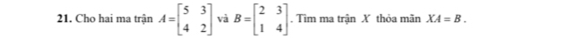 Cho hai ma trận A=beginbmatrix 5&3 4&2endbmatrix và B=beginbmatrix 2&3 1&4endbmatrix. Tìm ma trận X thỏa mãn XA=B.