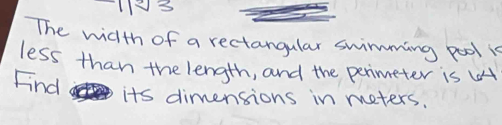 123 
The width of a rectangular swimming pool is 
less than the length, and the perimeter is H
Find its dimensions in meters.