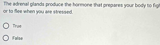 The adrenal glands produce the hormone that prepares your body to figl
or to flee when you are stressed.
True
False