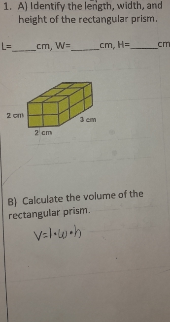 Identify the length, width, and 
height of the rectangular prism.
L= _  cm, W= _  cm, H= _  cm
B) Calculate the volume of the 
rectangular prism.