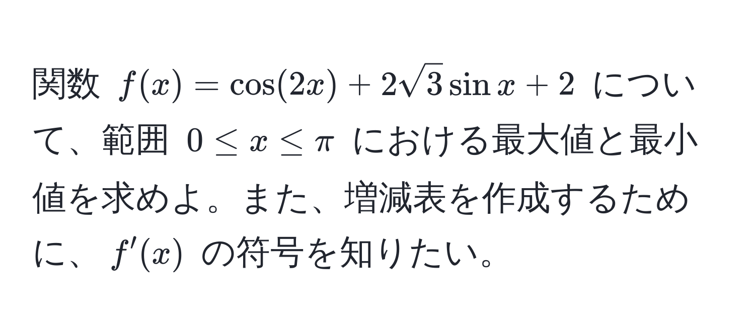 関数 ( f(x) = cos(2x) + 2sqrt(3) sin x + 2 ) について、範囲 ( 0 ≤ x ≤ π ) における最大値と最小値を求めよ。また、増減表を作成するために、( f'(x) ) の符号を知りたい。