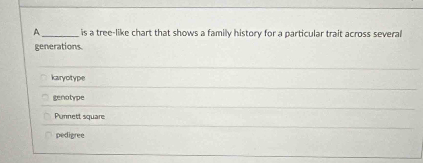 A_ is a tree-like chart that shows a family history for a particular trait across several
generations.
karyotype
genotype
Punnett square
pedigree