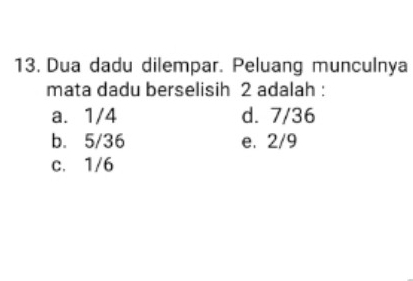 Dua dadu dilempar. Peluang munculnya
mata dadu berselisih 2 adalah :
a. 1/4 d. 7/36
b. 5/36 e. 2/9
c. 1/6