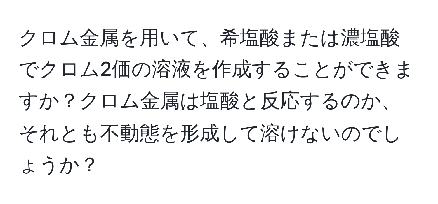 クロム金属を用いて、希塩酸または濃塩酸でクロム2価の溶液を作成することができますか？クロム金属は塩酸と反応するのか、それとも不動態を形成して溶けないのでしょうか？