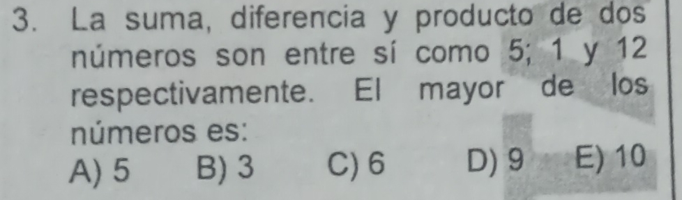 La suma, diferencia y producto de dos
números son entre sí como 5; 1 y 12
respectivamente. El mayor de los
números es:
A) 5 B) 3 C) 6 D) 9 E) 10