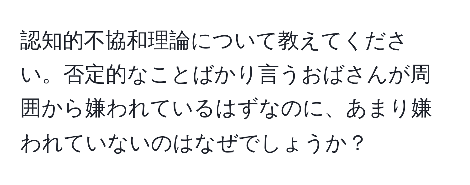 認知的不協和理論について教えてください。否定的なことばかり言うおばさんが周囲から嫌われているはずなのに、あまり嫌われていないのはなぜでしょうか？