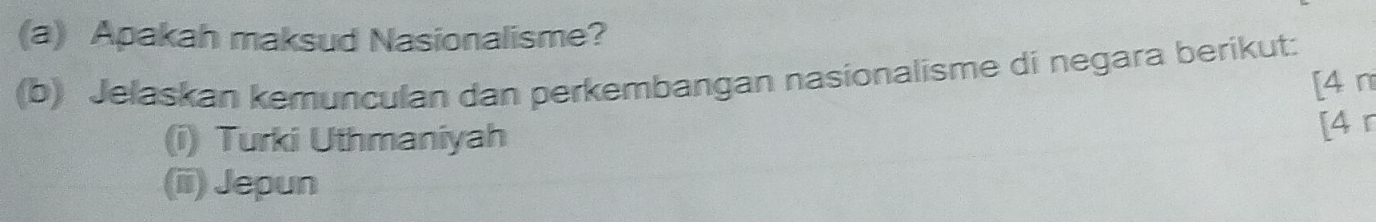 Apakah maksud Nasionalisme? 
(b) Jelaskan kemunculan dan perkembangan nasionalisme di negara berikut: 
[4 n 
(i) Turki Uthmaniyah 
[4 r 
(ii) Jepun