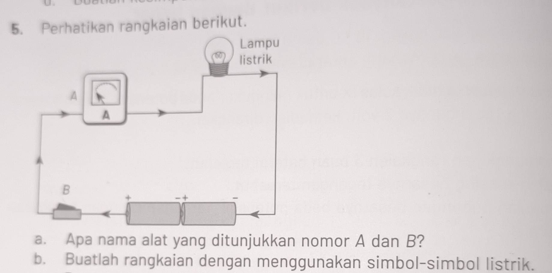 Perhatikan rangkaian berikut. 
a. Apa nama alat yang ditunjukkan nomor A dan B? 
b. Buatlah rangkaian dengan menggunakan simbol-simbol listrik.