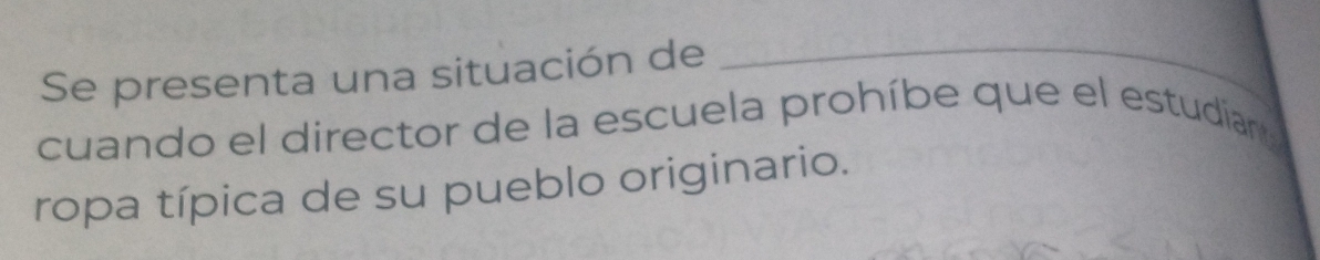 Se presenta una situación de_ 
cuando el director de la escuela prohíbe que el estudian 
ropa típica de su pueblo originario.