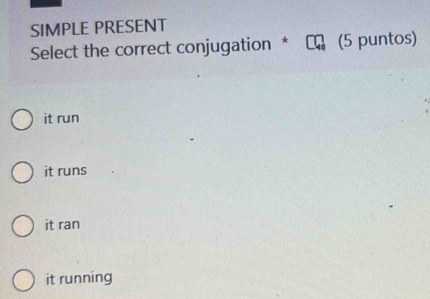 SIMPLE PRESENT
Select the correct conjugation * (5 puntos)
it run
it runs
it ran
it running