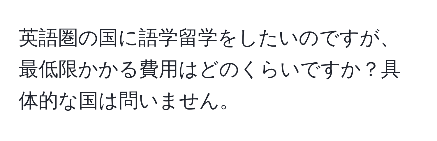 英語圏の国に語学留学をしたいのですが、最低限かかる費用はどのくらいですか？具体的な国は問いません。