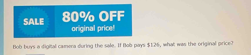 SALE 80% OFF 
original price! 
Bob buys a digital camera during the sale. If Bob pays $126, what was the original price?