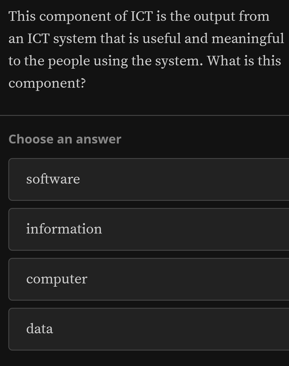 This component of ICT is the output from
an ICT system that is useful and meaningful
to the people using the system. What is this
component?
Choose an answer
software
information
computer
data