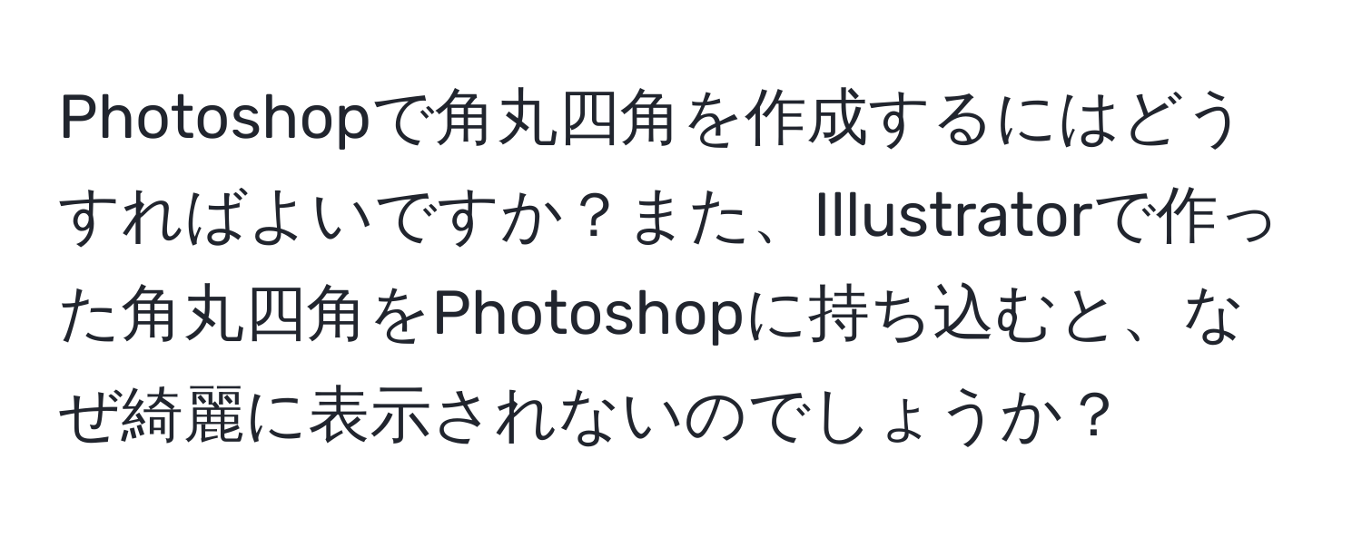 Photoshopで角丸四角を作成するにはどうすればよいですか？また、Illustratorで作った角丸四角をPhotoshopに持ち込むと、なぜ綺麗に表示されないのでしょうか？