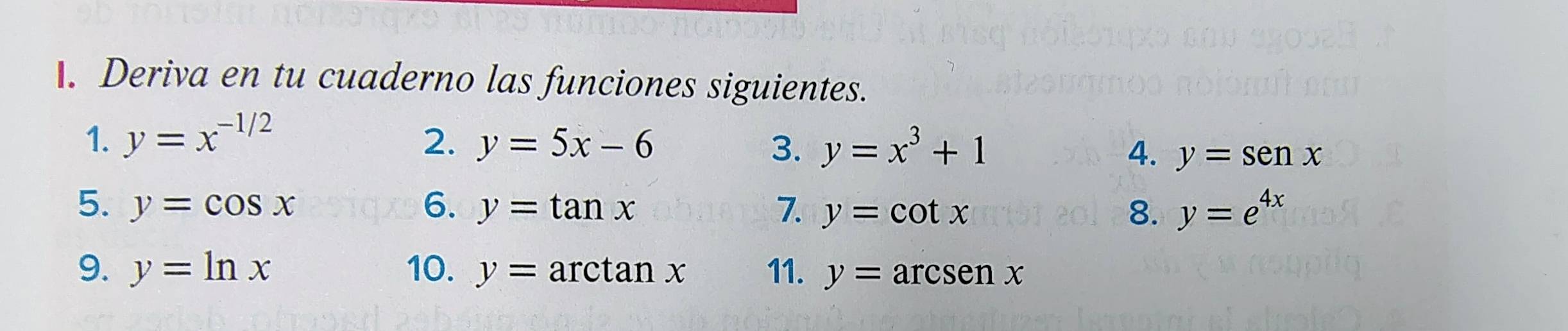 Deriva en tu cuaderno las funciones siguientes. 
1. y=x^(-1/2) 2. y=5x-6 y=x^3+1
3. 
4. y=senx
5. y=cos x 6. y=tan x 7. y=cot x 8. y=e^(4x)
9. y=ln x 10. y=arctan x 11. y=arcsenx