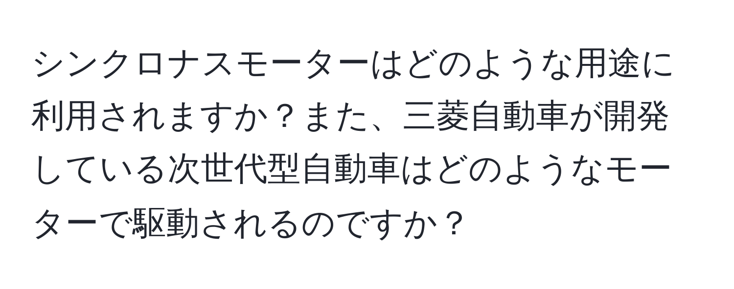 シンクロナスモーターはどのような用途に利用されますか？また、三菱自動車が開発している次世代型自動車はどのようなモーターで駆動されるのですか？