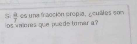 Si  a/7  es una fracción propia, ¿ cuáles son 
los valores que puede tomar a?