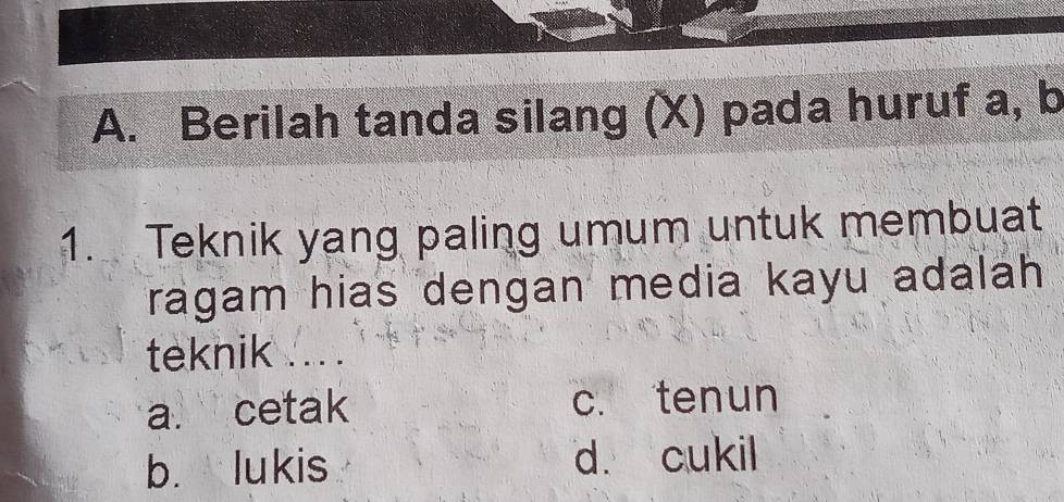 Berilah tanda silang (X) pada huruf a, b
1. Teknik yang paling umum untuk membuat
ragam hias dengan media kayu adalah 
teknik ... .
a. cetak c. tenun
b. lukis d. cukil