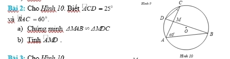 Bại 2: Cho Hình 10. Biết ACD=25° Hình 9 C
yà BAC=60°.
a) Chúng minh △ MAB∽ △ MDC
b) Tinh AMD. 
Bài 3: Cho Hình 10 ình 10