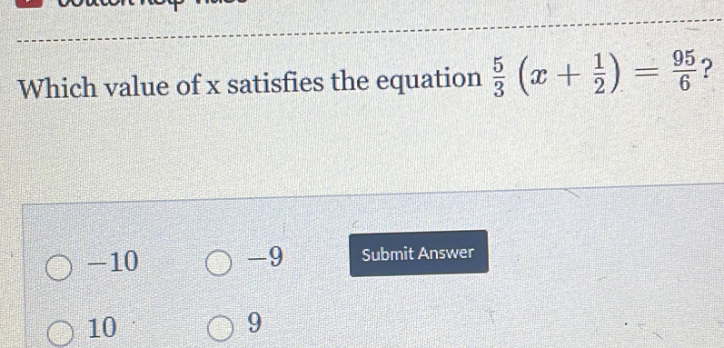 Which value of x satisfies the equation  5/3 (x+ 1/2 )= 95/6  ?
-10 -9 Submit Answer
10
9