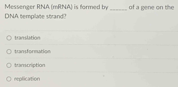 Messenger RNA (mRNA) is formed by _of a gene on the
DNA template strand?
translation
transformation
transcription
replication