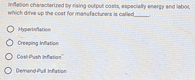 Inflation characterized by rising output costs, especially energy and labor,
which drive up the cost for manufacturers is called_ .
Hyperinflation
Creeping Inflation
Cost-Push Inflation
Demand-Pull Inflation