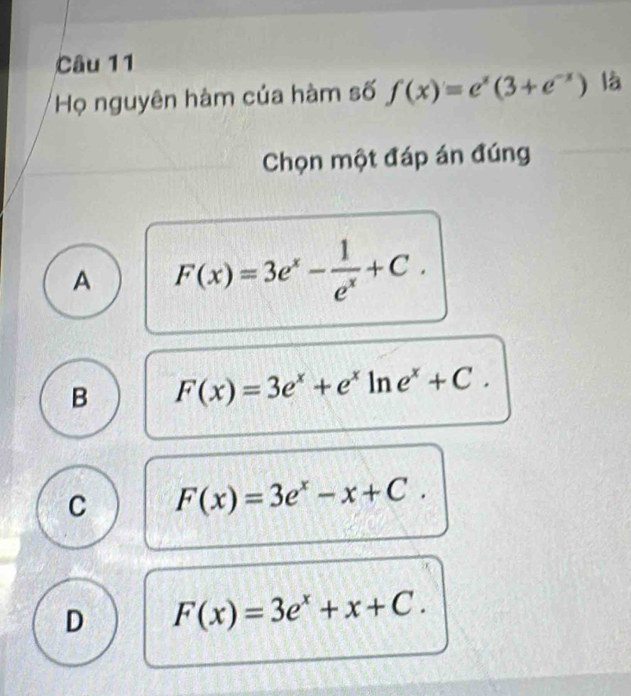 Họ nguyên hàm của hàm số f(x)=e^x(3+e^(-x)) là
Chọn một đáp án đúng
A F(x)=3e^x- 1/e^x +C.
B
F(x)=3e^x+e^xln e^x+C.
C
F(x)=3e^x-x+C.
D
F(x)=3e^x+x+C.