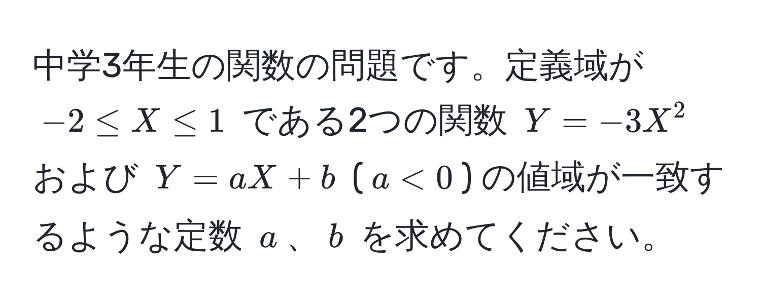 中学3年生の関数の問題です。定義域が $-2 ≤ X ≤ 1$ である2つの関数 $Y = -3X^2$ および $Y = aX + b$ ($a < 0$) の値域が一致するような定数 $a$、$b$ を求めてください。