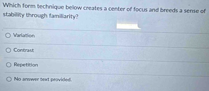 Which form technique below creates a center of focus and breeds a sense of
stability through familiarity?
Variation
Contrast
Repetition
No answer text provided.