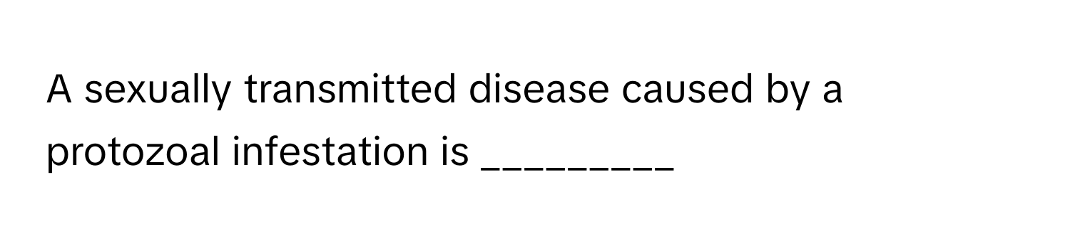 A sexually transmitted disease caused by a protozoal infestation is _________