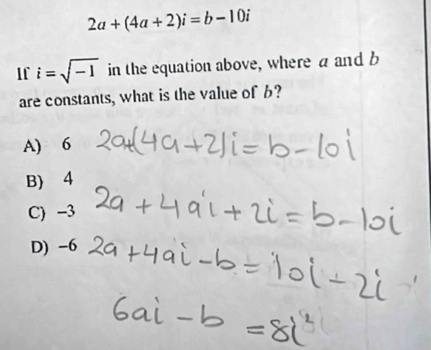 2a+(4a+2)i=b-10i
If i=sqrt(-1) in the equation above, where a and b
are constants, what is the value of 6?
A) 6
B) 4
C) -3
D) -6