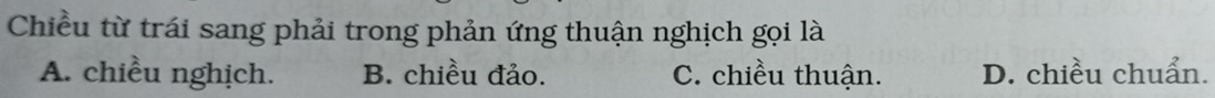 Chiều từ trái sang phải trong phản ứng thuận nghịch gọi là
A. chiều nghịch. B. chiều đảo. C. chiều thuận. D. chiều chuẩn.