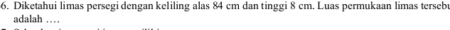 Diketahui limas persegi dengan keliling alas 84 cm dan tinggi 8 cm. Luas permukaan limas tersebu 
adalah …