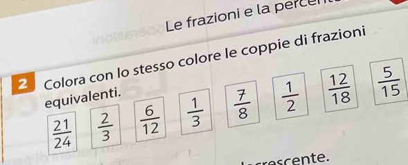 Le frazioni e la perce 
2 Colora con lo stesso colore le coppie di frazioni 
equivalenti.
 21/24   2/3   6/12   1/3   7/8   1/2   12/18   5/15 
rescente.