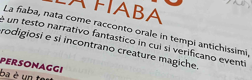 FABA 
La fiaba, nata come racconto orale in tempi antichissimi 
é un testo narrativo fantastico in cui si verificano eventi 
rodigiosi e si incontrano creature magiche 
PERSONAGGI 
ba è un te