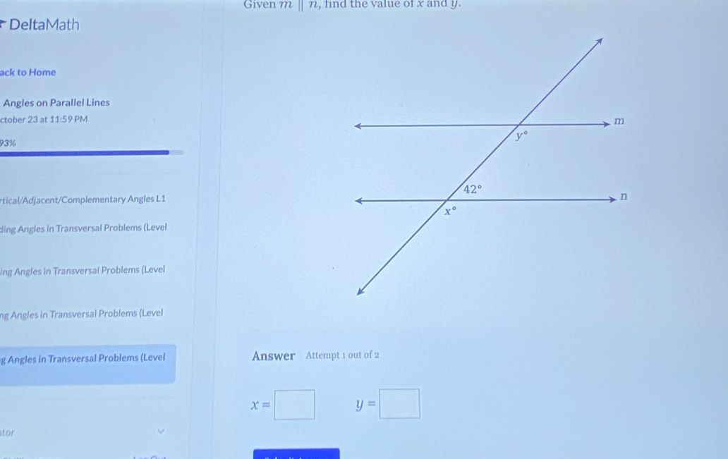 Given m ||n , find the value of x and y.
DeltaMath
ack to Home
Angles on Parallel Lines
ctober 23 at 11:59 PM
93%
rtical/Adjacent/Complementary Angles L1
ding Angles in Transversal Problems (Level
ing Angles in Transversal Problems (Level
ng Angles in Transversal Problems (Level
g Angles in Transversal Problems (Level Answer Attempt 1 out of 2
x= □ y=□
tor