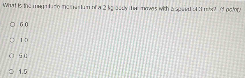 What is the magnitude momentum of a 2 kg body that moves with a speed of 3 m/s? (1 point)
6.0
1.0
5.0
1.5