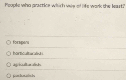 People who practice which way of life work the least?
foragers
horticulturalists
agriculturalists
pastoralists