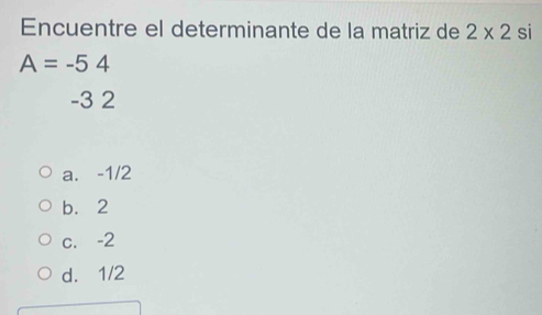 Encuentre el determinante de la matriz de 2* 2 si
A=-54
-3 2
a. -1/2
b. 2
c. -2
d. 1/2